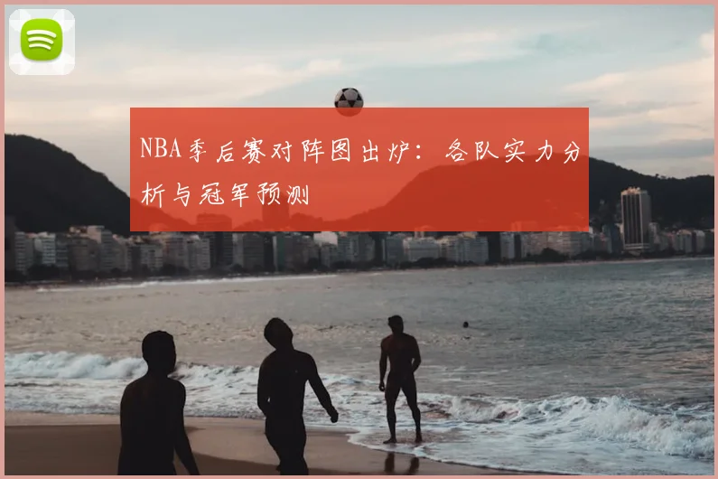 NBA季后赛对阵图出炉:各队实力分析与冠军预测