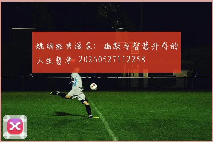 姚明经典语录:幽默与智慧并存的人生哲学_20260527112258