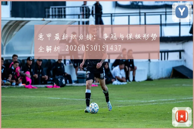 意甲最新积分榜：争冠与保级形势全解析_20260530151437