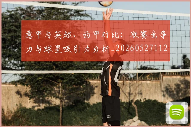意甲与英超、西甲对比:联赛竞争力与球星吸引力分析_20260527112520