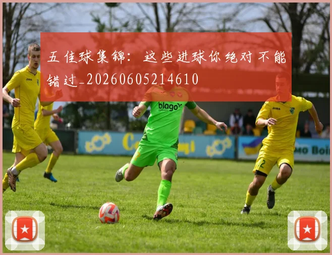五佳球集锦：这些进球你绝对不能错过_20260605214610