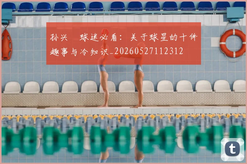 孙兴慜球迷必看：关于球星的十件趣事与冷知识_20260527112312