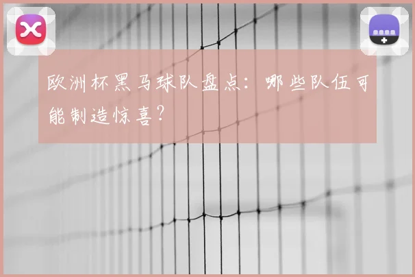 欧洲杯黑马球队盘点:哪些队伍可能制造惊喜?
