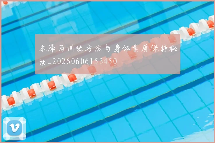 本泽马训练方法与身体素质保持秘诀_20260606153450