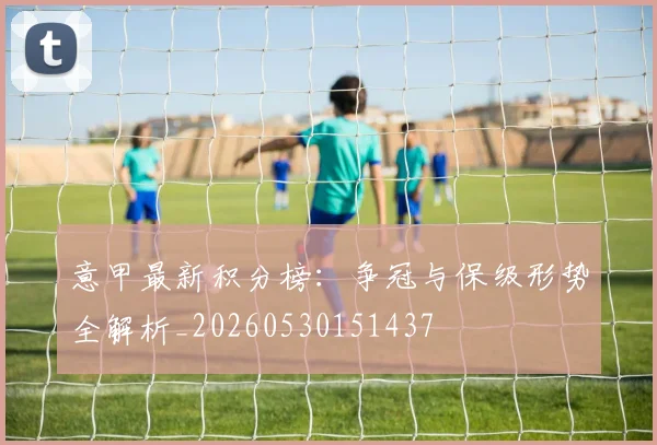 意甲最新积分榜：争冠与保级形势全解析_20260530151437