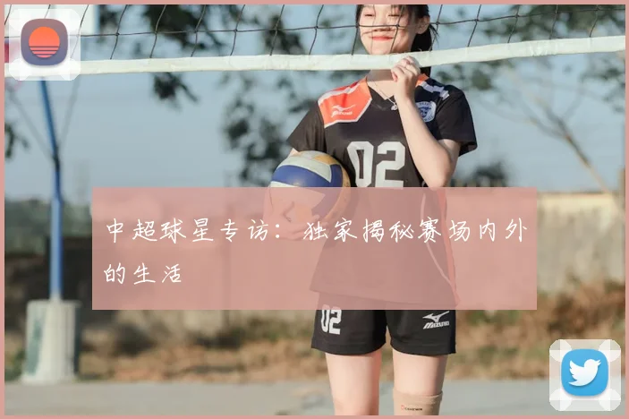 中超球星专访：独家揭秘赛场内外的生活