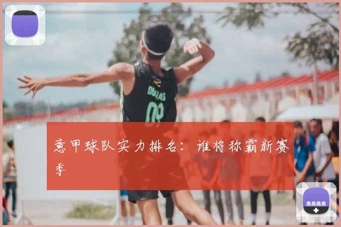 意甲球队实力排名：谁将称霸新赛季