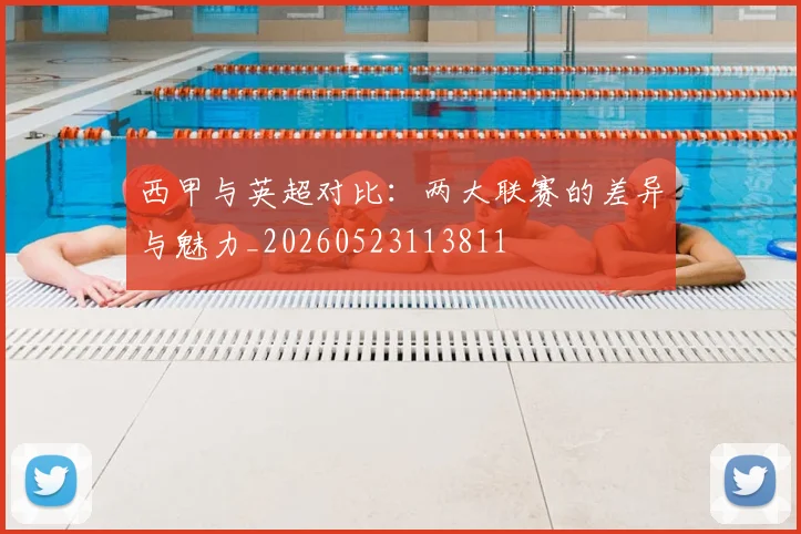 西甲与英超对比：两大联赛的差异与魅力_20260523113811