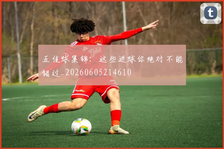 五佳球集锦：这些进球你绝对不能错过_20260605214610