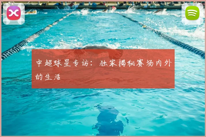 中超球星专访：独家揭秘赛场内外的生活
