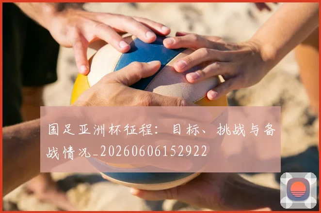 国足亚洲杯征程:目标、挑战与备战情况_20260606152922