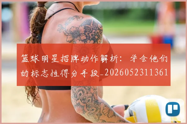 篮球明星招牌动作解析:学会他们的标志性得分手段_20260523113619