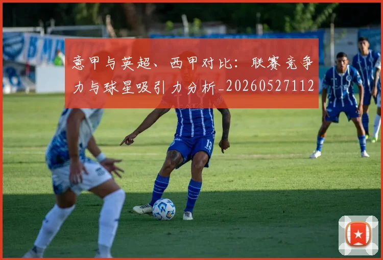 意甲与英超、西甲对比:联赛竞争力与球星吸引力分析_20260527112520