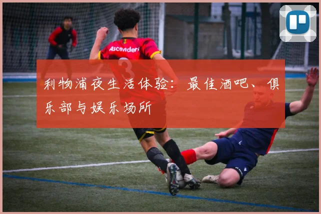 利物浦夜生活体验:最佳酒吧、俱乐部与娱乐场所