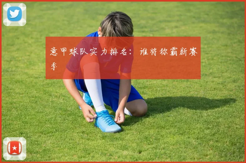 意甲球队实力排名：谁将称霸新赛季